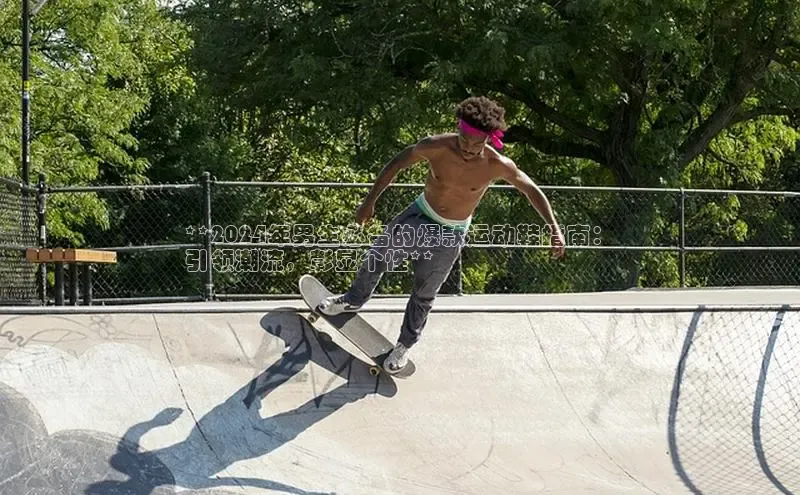 意昂3官网下载云创智行**2024年男生必备的爆款运动鞋指南：
引领潮流，彰显个性**