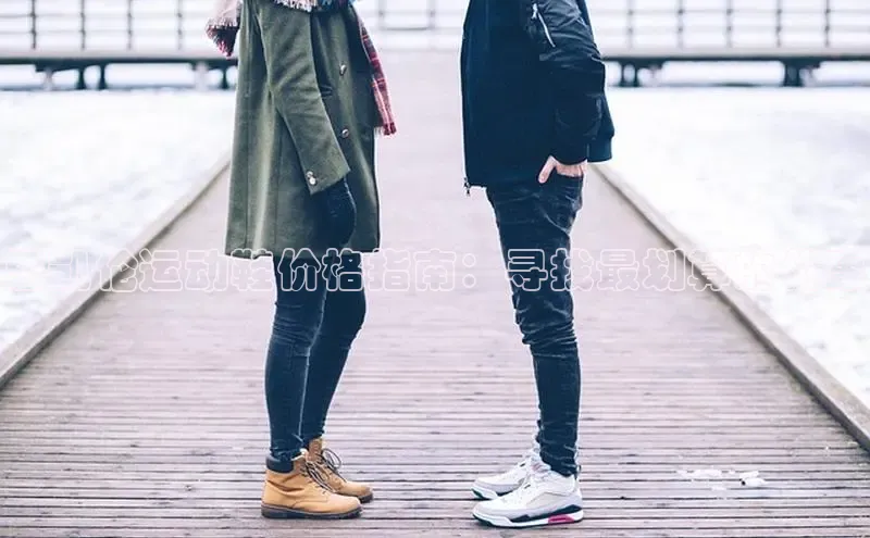 意昂3手游官网下载梯哥哥科技思凯伦运动鞋价格指南：寻找最划算的优惠