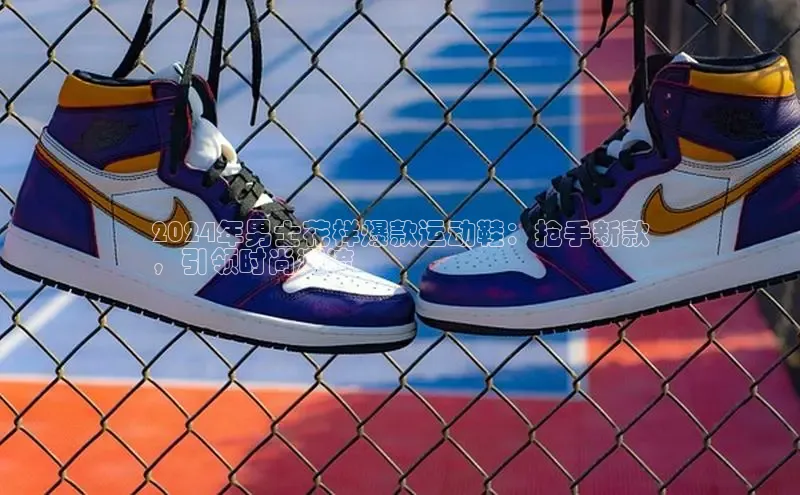 意昂体育3娱乐用176五八27从每日互动2024年男士花样爆款运动鞋：抢手新款
，引领时尚潮流