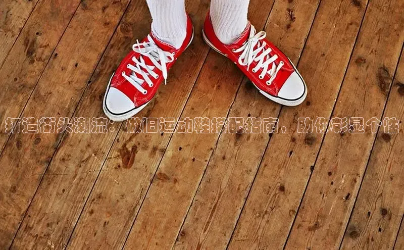意昂3入口登录雷柏科技打造街头潮流：做旧运动鞋搭配指南，助你彰显个性