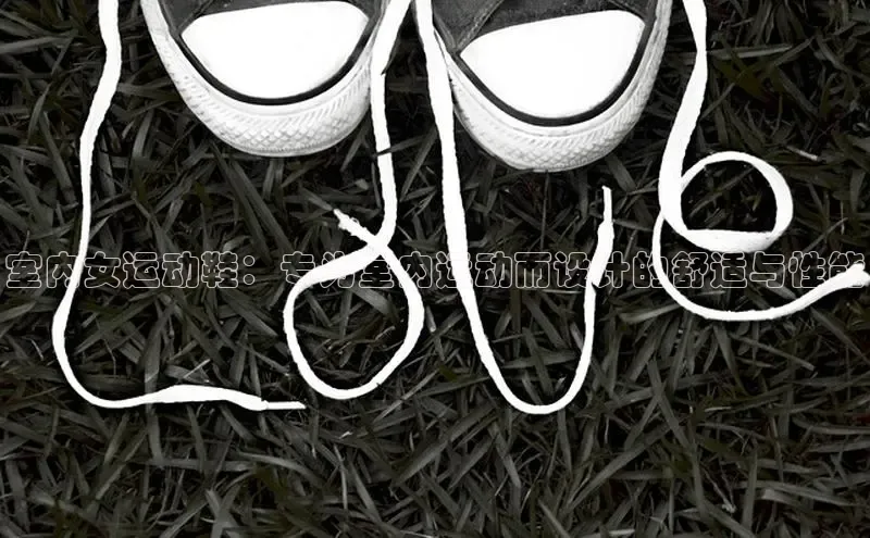 意昂3手机登录官方网站百度搜索资源平台室内女运动鞋：专为室内运动而设计的舒适与性能