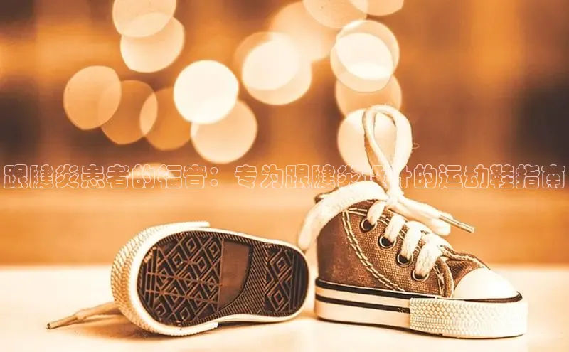 意昂3手游平台官网顺丰跟腱炎患者的福音：专为跟腱炎设计的运动鞋指南