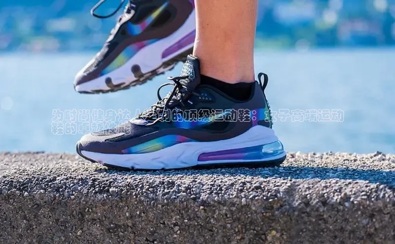 意昂3手机版登陆入口在哪里网易为时尚健身达人定制的顶级运动鞋：女子高端运动
鞋的卓越性能