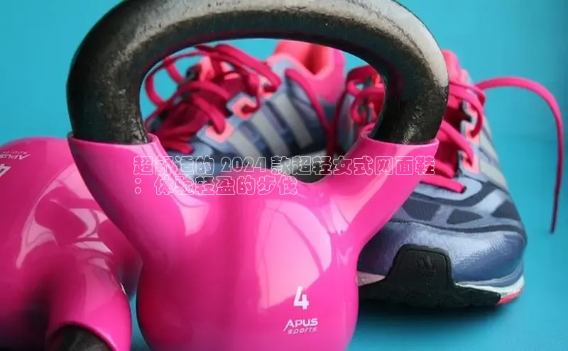 意昂3入口登录百度人工翻译超舒适的 2024 款超轻女式网面鞋
：体验轻盈的步伐