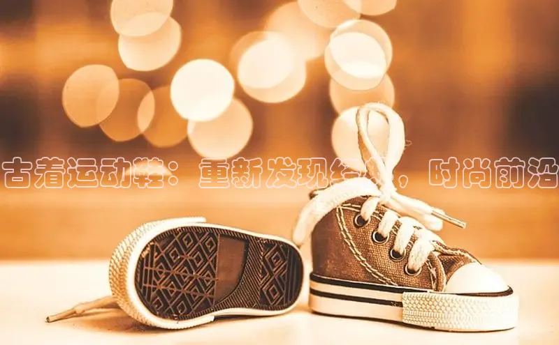 意昂3官网下载百度集团古着运动鞋：重新发现经典，时尚前沿