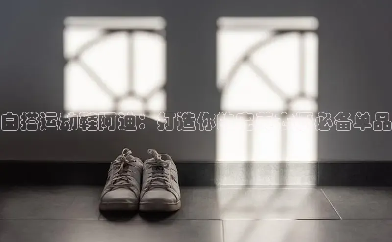 意昂3登陆入口度小满理财白搭运动鞋阿迪：打造你的完美衣橱必备单品