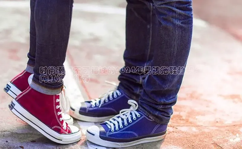 意昂3官网入口百度识图时尚潮童不可错过的2024年男孩拖鞋趋势：
网红爆款推荐