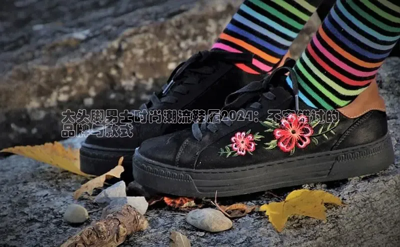 意昂3手机版官方版下载安装最新版本哇咔哇咔文化大头脚男士时尚潮流鞋履2024：不容错过的
品牌与款式