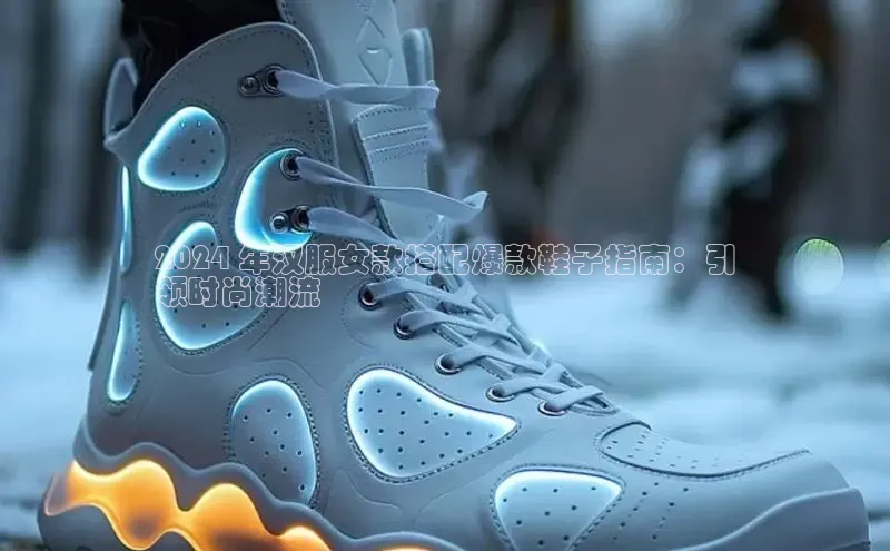 意昂3官网下载云创智行2024 年汉服女款搭配爆款鞋子指南：引
领时尚潮流