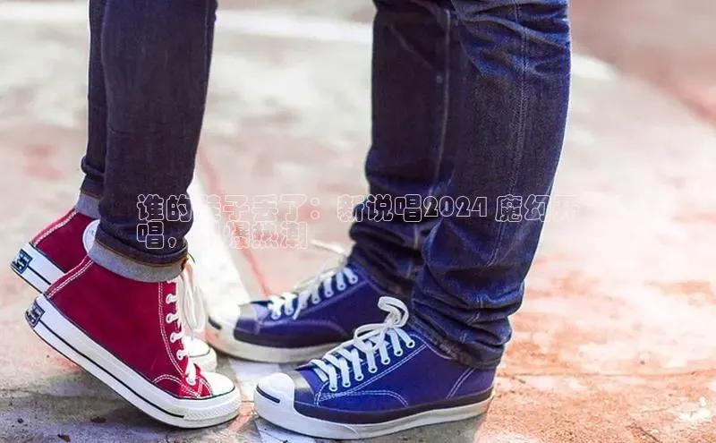 意昂3官网入口百度手机输入法谁的鞋子丢了：新说唱2024 魔幻开
唱，引爆热潮