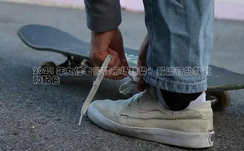 意昂3入口登录58同城2024 年女性老爹鞋市场趋势：最流行的款式
和配色