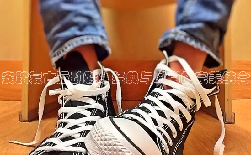 意昂体育3娱乐用176五八27从每日互动安踏复古运动鞋：经典与时尚的完美结合