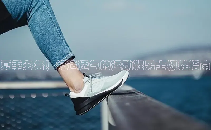 意昂3手游官网下载梯哥哥科技夏季必备！舒适透气的运动鞋男士板鞋指南