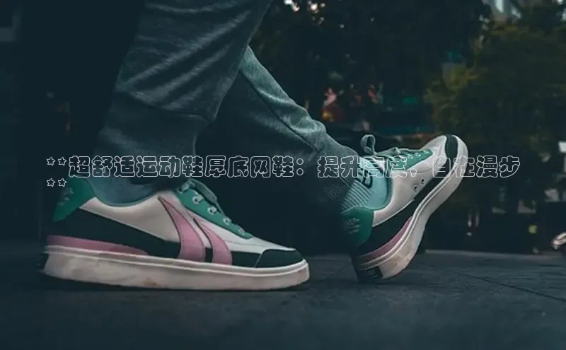 意昂3登陆入口携程**超舒适运动鞋厚底网鞋：提升高度，自在漫步
**