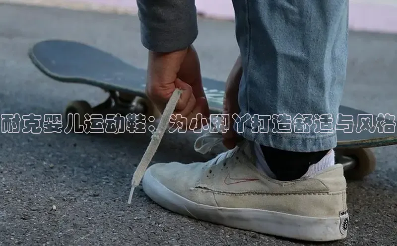 意昂3官网登陆入口百度手机卫士耐克婴儿运动鞋：为小脚丫打造舒适与风格