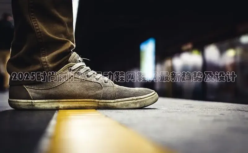 2025时尚前沿：运动鞋网鞋网最新趋势及设计
