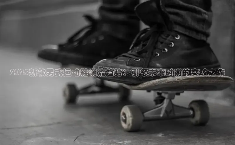 2025新款男式运动鞋潮流趋势：引领未来时尚的突破之作