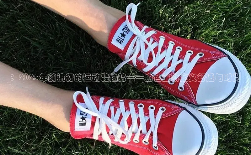 ：2025年前流行的运动鞋趋势——白色重新定义舒适与时尚