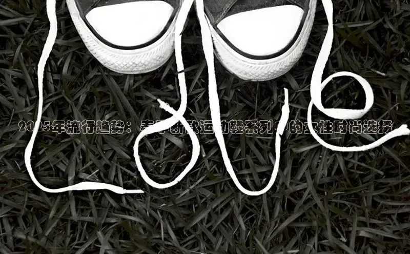 2025年流行趋势：春季新款运动鞋系列中的女性时尚选择